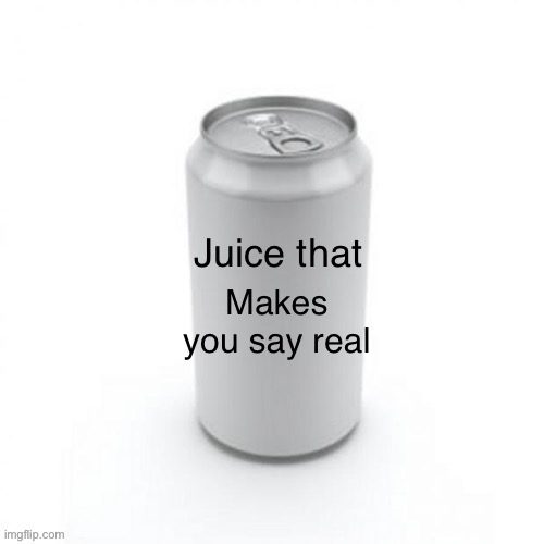 Juice | Makes you say real | image tagged in juice | made w/ Imgflip meme maker