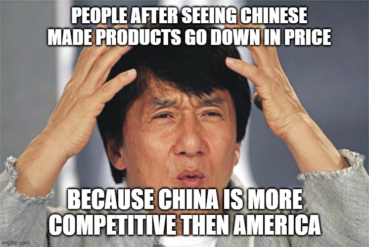 no competition | PEOPLE AFTER SEEING CHINESE MADE PRODUCTS GO DOWN IN PRICE; BECAUSE CHINA IS MORE COMPETITIVE THEN AMERICA | image tagged in jackie chan confused | made w/ Imgflip meme maker
