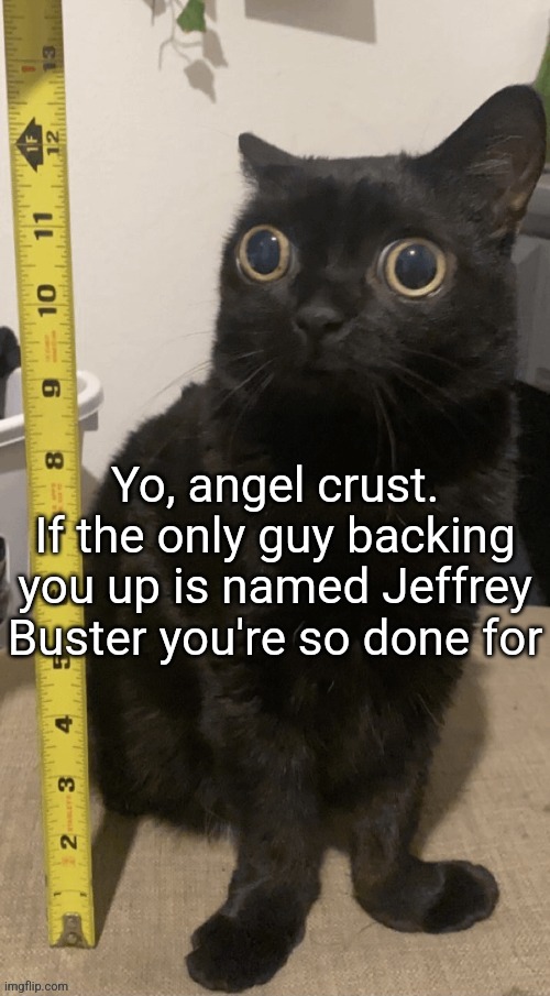 H | Yo, angel crust. If the only guy backing you up is named Jeffrey Buster you're so done for | image tagged in h | made w/ Imgflip meme maker