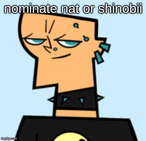 duncan | nominate nat or shinobii | image tagged in duncan | made w/ Imgflip meme maker