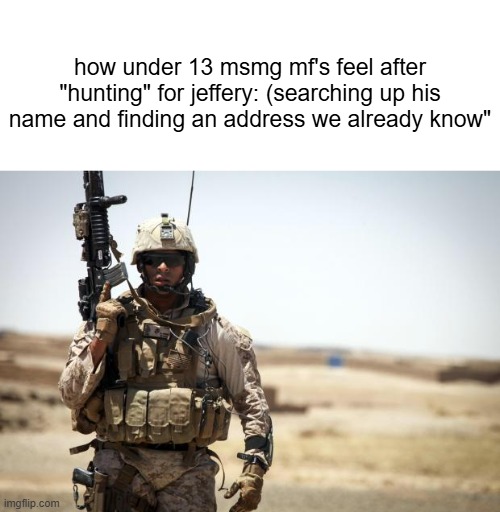 s | how under 13 msmg mf's feel after "hunting" for jeffery: (searching up his name and finding an address we already know" | image tagged in soldier | made w/ Imgflip meme maker
