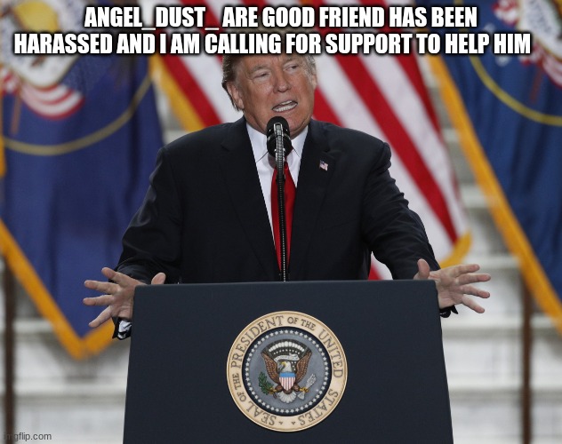 trump | ANGEL_DUST_ ARE GOOD FRIEND HAS BEEN HARASSED AND I AM CALLING FOR SUPPORT TO HELP HIM | image tagged in trump | made w/ Imgflip meme maker
