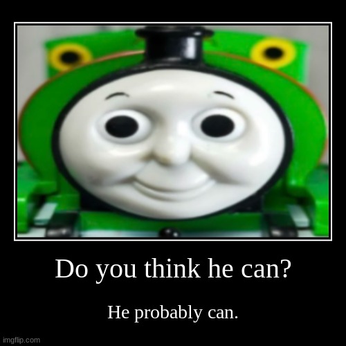 Real | Do you think he can? | He probably can. | image tagged in funny,demotivationals,shitpost | made w/ Imgflip demotivational maker