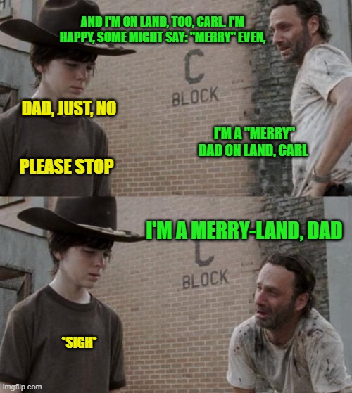 Rick and Carl | AND I'M ON LAND, TOO, CARL. I'M HAPPY, SOME MIGHT SAY: "MERRY" EVEN, DAD, JUST, NO; I'M A "MERRY" DAD ON LAND, CARL; PLEASE STOP; I'M A MERRY-LAND, DAD; *SIGH* | image tagged in memes,rick and carl | made w/ Imgflip meme maker