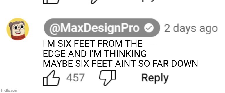 maxdesignpro response | I'M SIX FEET FROM THE EDGE AND I'M THINKING MAYBE SIX FEET AINT SO FAR DOWN | image tagged in maxdesignpro response | made w/ Imgflip meme maker
