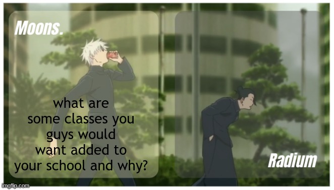 Moons. & Radium temp. | what are some classes you guys would want added to your school and why? | image tagged in moons radium temp | made w/ Imgflip meme maker