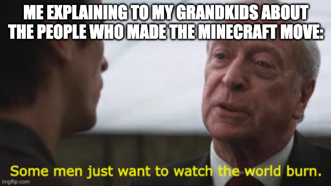 Warner bros, how could you?? | ME EXPLAINING TO MY GRANDKIDS ABOUT THE PEOPLE WHO MADE THE MINECRAFT MOVE: | image tagged in some men just want to watch the world burn | made w/ Imgflip meme maker