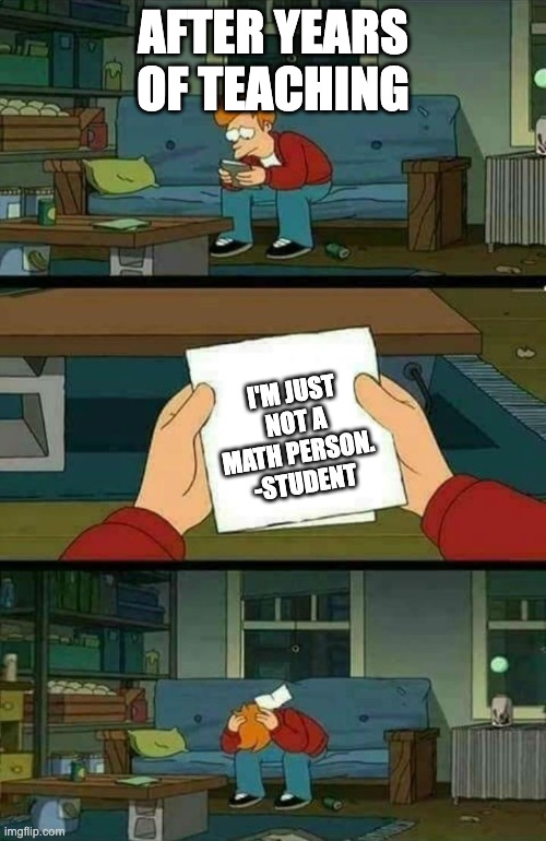 sad fry | AFTER YEARS OF TEACHING; I'M JUST NOT A MATH PERSON. 
-STUDENT | image tagged in sad fry | made w/ Imgflip meme maker
