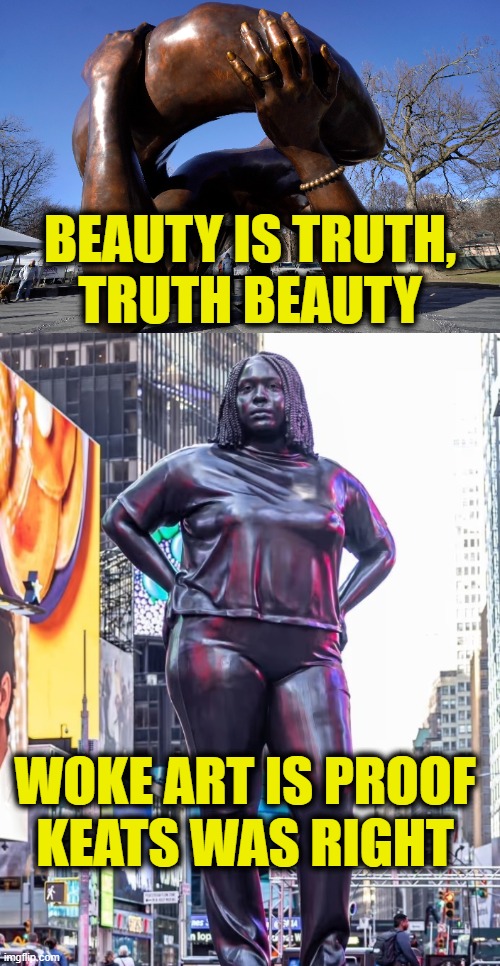 Leftist art is ugly | BEAUTY IS TRUTH,
TRUTH BEAUTY; WOKE ART IS PROOF
KEATS WAS RIGHT | image tagged in leftists | made w/ Imgflip meme maker
