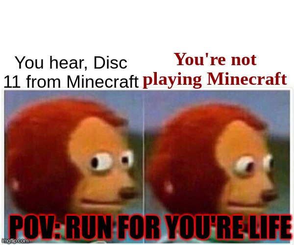 ? | You're not playing Minecraft; You hear, Disc 11 from Minecraft; POV: RUN FOR YOU'RE LIFE | image tagged in memes,monkey puppet | made w/ Imgflip meme maker