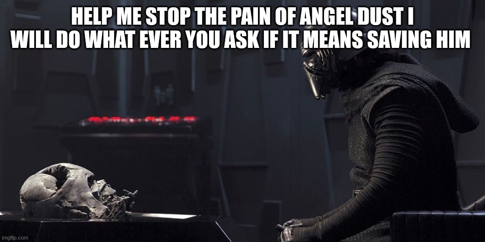 kylo ren | HELP ME STOP THE PAIN OF ANGEL DUST I WILL DO WHAT EVER YOU ASK IF IT MEANS SAVING HIM | image tagged in kylo ren | made w/ Imgflip meme maker