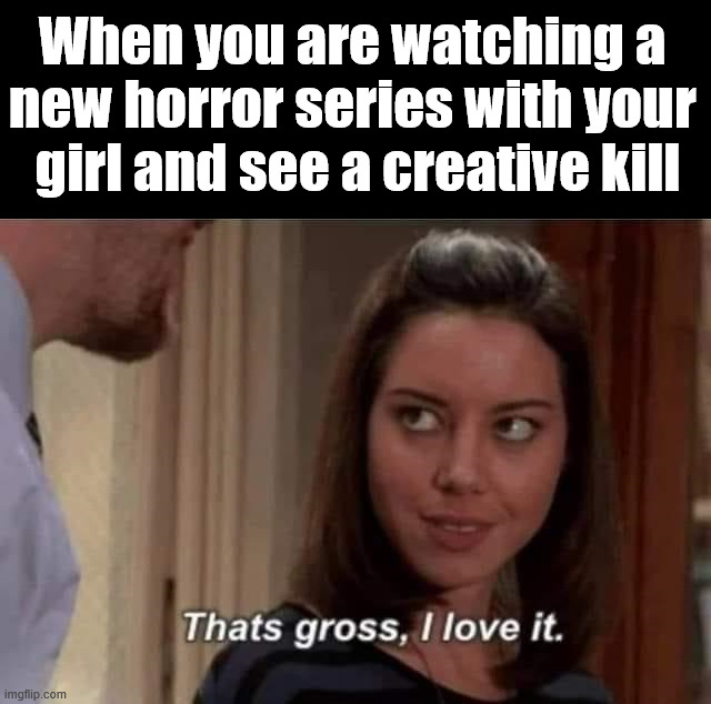 Be scared that she has new ideas when you mess up | When you are watching a 
new horror series with your 
girl and see a creative kill | image tagged in dark humor | made w/ Imgflip meme maker