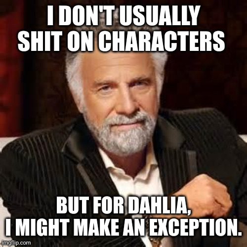 Dos Equis Guy Awesome | I DON'T USUALLY SHIT ON CHARACTERS; BUT FOR DAHLIA,
I MIGHT MAKE AN EXCEPTION. | image tagged in dos equis guy awesome | made w/ Imgflip meme maker