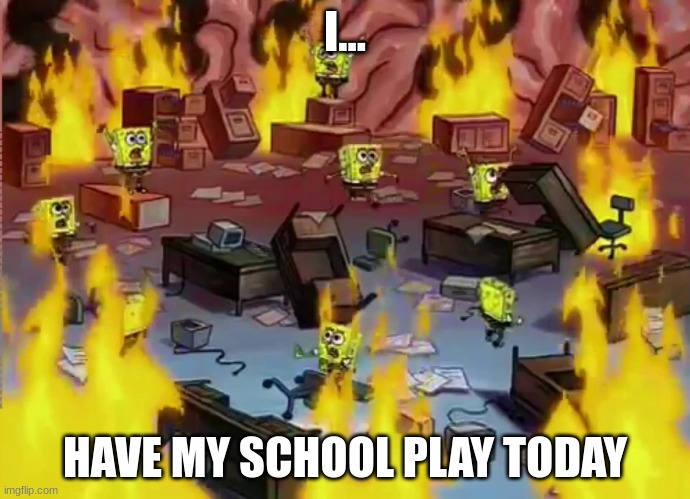 :3 (Kill me) | I... HAVE MY SCHOOL PLAY TODAY | image tagged in spongebob brain office fire | made w/ Imgflip meme maker
