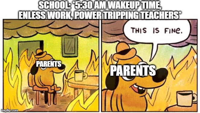 SCHOOL: *5:30 AM WAKEUP TIME, ENLESS WORK, POWER TRIPPING TEACHERS*; PARENTS; PARENTS | image tagged in memes,this is fine,school,haha,relatable,parents | made w/ Imgflip meme maker