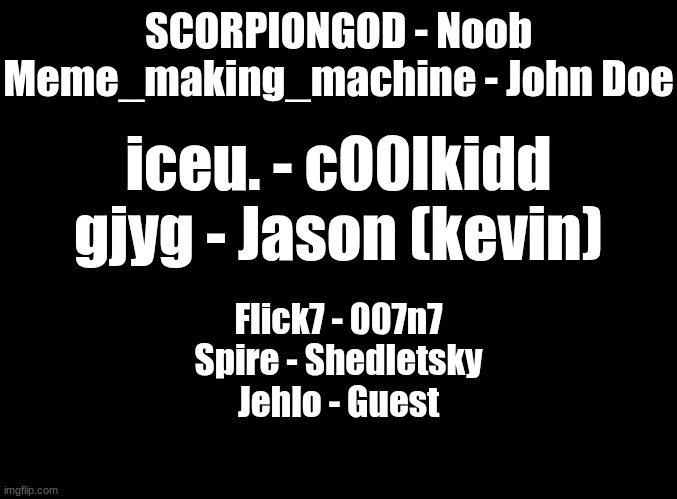 so far | SCORPIONGOD - Noob
Meme_making_machine - John Doe; iceu. - c00lkidd
gjyg - Jason (kevin); Flick7 - 007n7
Spire - Shedletsky
Jehlo - Guest | image tagged in blank black | made w/ Imgflip meme maker
