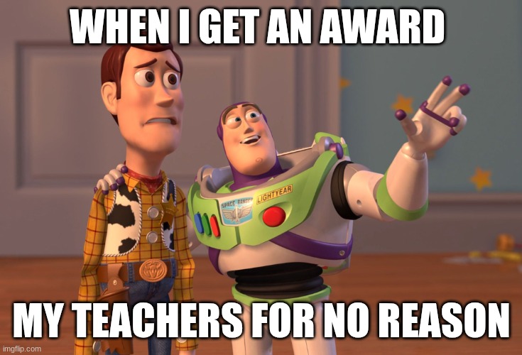 X, X Everywhere Meme | WHEN I GET AN AWARD; MY TEACHERS FOR NO REASON | image tagged in memes,x x everywhere | made w/ Imgflip meme maker