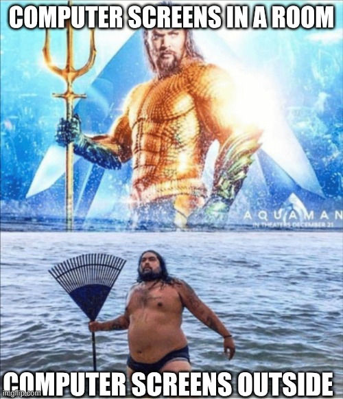 high quality vs low quality Aquaman | COMPUTER SCREENS IN A ROOM; COMPUTER SCREENS OUTSIDE | image tagged in high quality vs low quality aquaman | made w/ Imgflip meme maker