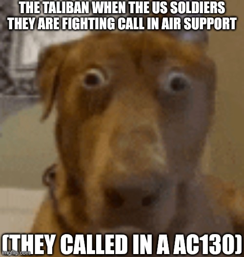 AC130 | THE TALIBAN WHEN THE US SOLDIERS THEY ARE FIGHTING CALL IN AIR SUPPORT; (THEY CALLED IN A AC130) | image tagged in military,memes | made w/ Imgflip meme maker