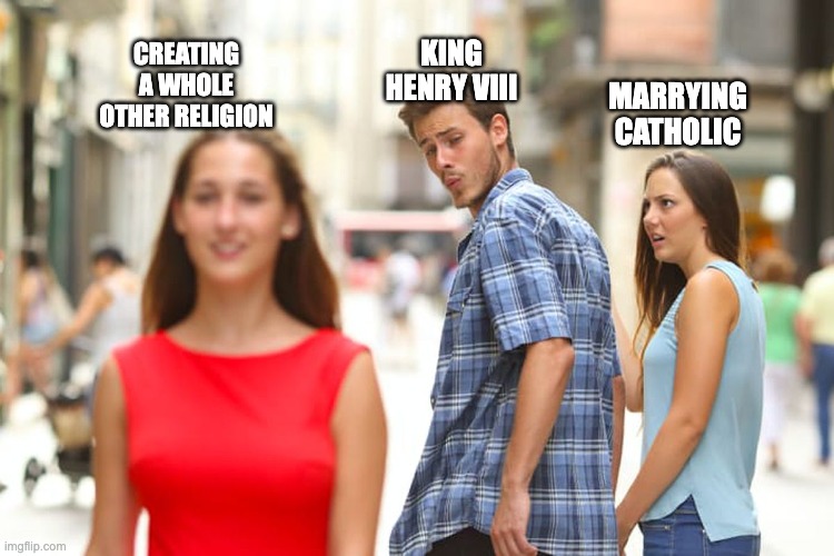 When getting a divorce is wrong | CREATING A WHOLE OTHER RELIGION; KING HENRY VIII; MARRYING CATHOLIC | image tagged in memes,distracted boyfriend | made w/ Imgflip meme maker
