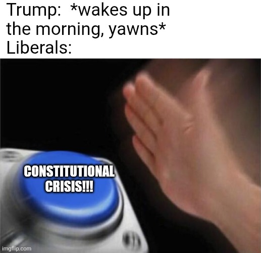 blank TDS button | Trump:  *wakes up in
the morning, yawns*
Liberals:; CONSTITUTIONAL CRISIS!!! | image tagged in memes,blank nut button,tds,trump meme,political memes | made w/ Imgflip meme maker