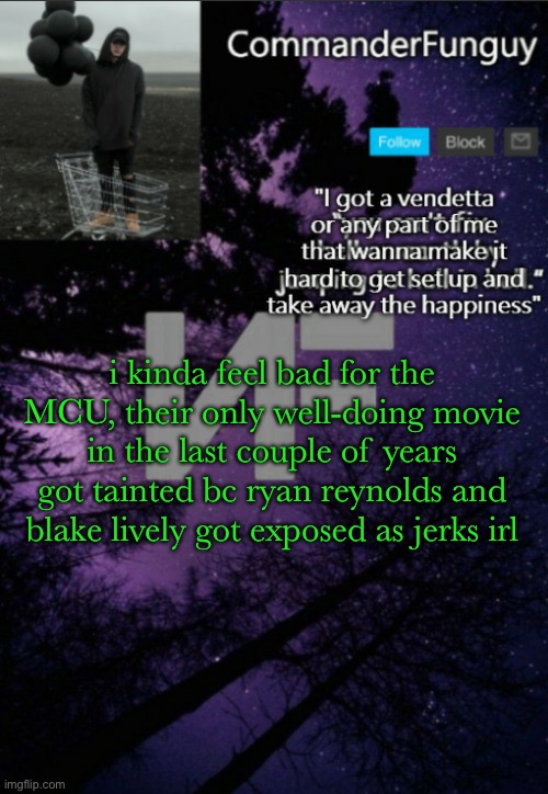 wouldn't be surprised if they tried getting this taken down too lmfao | i kinda feel bad for the MCU, their only well-doing movie in the last couple of years got tainted bc ryan reynolds and blake lively got exposed as jerks irl | image tagged in commanderfunguy nf template thx yachi | made w/ Imgflip meme maker