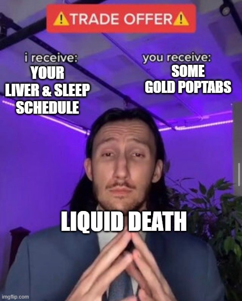 I just wants some colors | SOME GOLD POPTABS; YOUR LIVER & SLEEP SCHEDULE; LIQUID DEATH | image tagged in i receive you receive | made w/ Imgflip meme maker