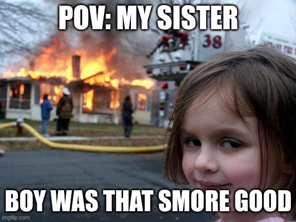 Disaster Girl | POV: MY SISTER; BOY WAS THAT SMORE GOOD | image tagged in memes,disaster girl | made w/ Imgflip meme maker