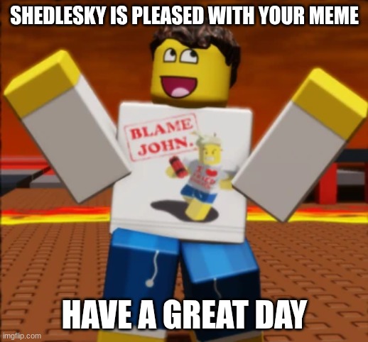 SHEDLETSKY IS PLEASED WITH YOUR MEME HAVE A GREAT DAY | made w/ Imgflip meme maker