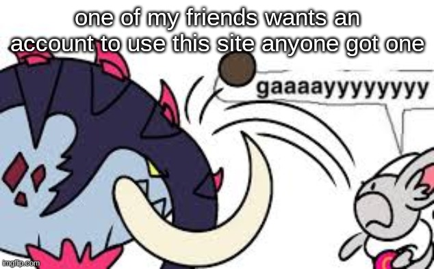 gaaaayyyyyyyy | one of my friends wants an account to use this site anyone got one | image tagged in gaaaayyyyyyyy | made w/ Imgflip meme maker