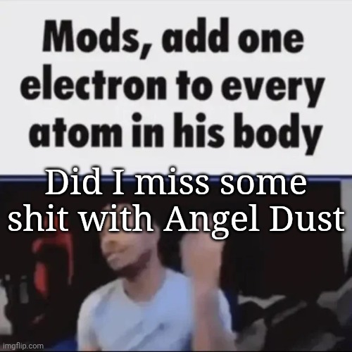 Mods, add one electron to every atom in his body | Did I miss some shit with Angel Dust | image tagged in mods add one electron to every atom in his body | made w/ Imgflip meme maker