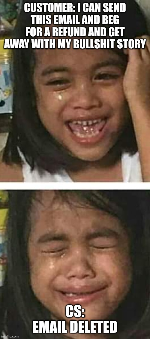 laughing crying | CUSTOMER: I CAN SEND THIS EMAIL AND BEG FOR A REFUND AND GET AWAY WITH MY BULLSHIT STORY; CS: EMAIL DELETED | image tagged in laughing crying | made w/ Imgflip meme maker