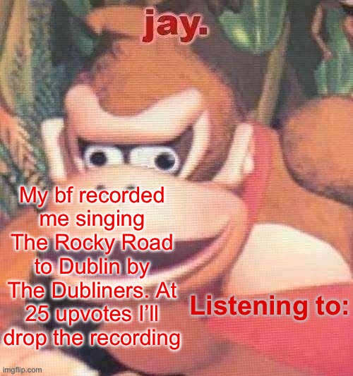 because why not. I don’t think I’ve ever shared a recording of my singing | My bf recorded me singing The Rocky Road to Dublin by The Dubliners. At 25 upvotes I’ll drop the recording | image tagged in jay updated temp | made w/ Imgflip meme maker