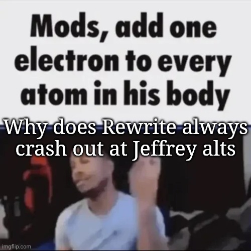Mods, add one electron to every atom in his body | Why does Rewrite always crash out at Jeffrey alts | image tagged in mods add one electron to every atom in his body | made w/ Imgflip meme maker
