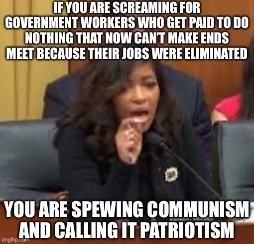 Communism is as Communism Does. | IF YOU ARE SCREAMING FOR GOVERNMENT WORKERS WHO GET PAID TO DO NOTHING THAT NOW CAN’T MAKE ENDS MEET BECAUSE THEIR JOBS WERE ELIMINATED; YOU ARE SPEWING COMMUNISM AND CALLING IT PATRIOTISM | image tagged in communism,communist socialist,communists,doge,jasmine crockett,stupid liberals | made w/ Imgflip meme maker