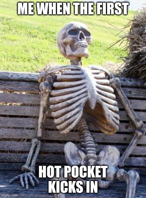Waiting Skeleton Meme | ME WHEN THE FIRST; HOT POCKET KICKS IN | image tagged in memes,waiting skeleton | made w/ Imgflip meme maker
