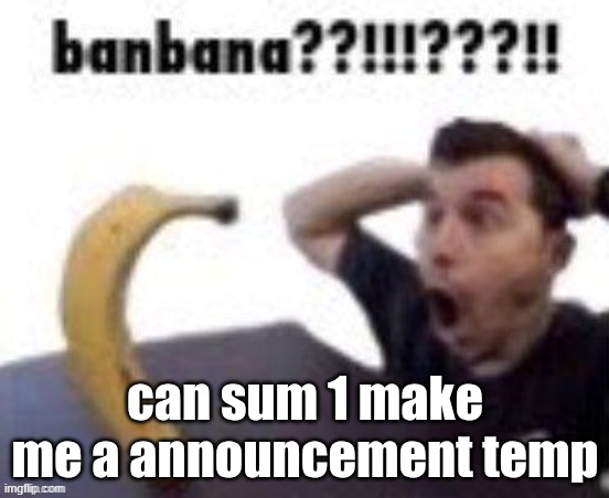 banbana??!!!???!! | can sum 1 make me a announcement temp | image tagged in banbana | made w/ Imgflip meme maker