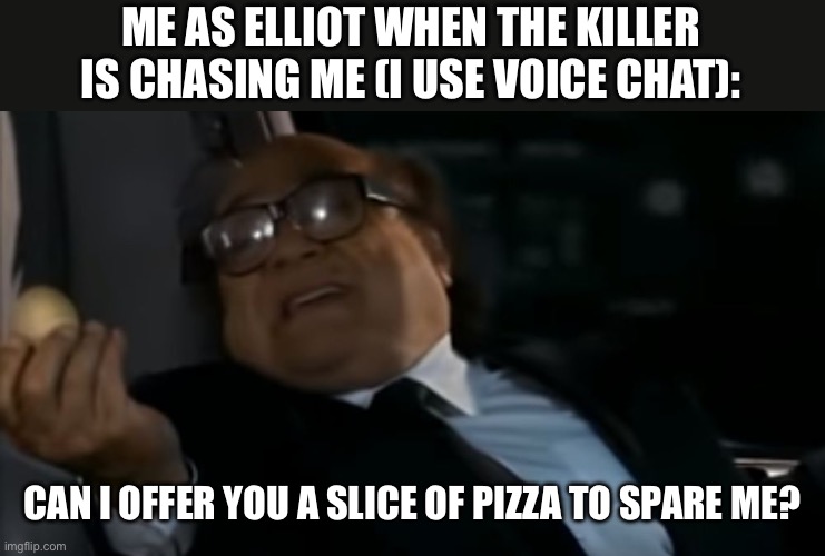 Can I Offer you an egg in these trying times | ME AS ELLIOT WHEN THE KILLER IS CHASING ME (I USE VOICE CHAT):; CAN I OFFER YOU A SLICE OF PIZZA TO SPARE ME? | image tagged in can i offer you an egg in these trying times | made w/ Imgflip meme maker