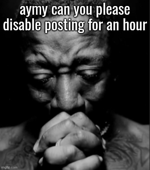 Black guy praying meme | aymy can you please disable posting for an hour | image tagged in black guy praying meme | made w/ Imgflip meme maker