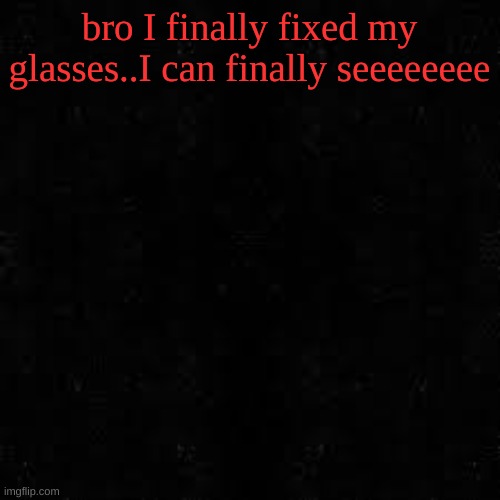 Black screen | bro I finally fixed my glasses..I can finally seeeeeeee | image tagged in black screen | made w/ Imgflip meme maker