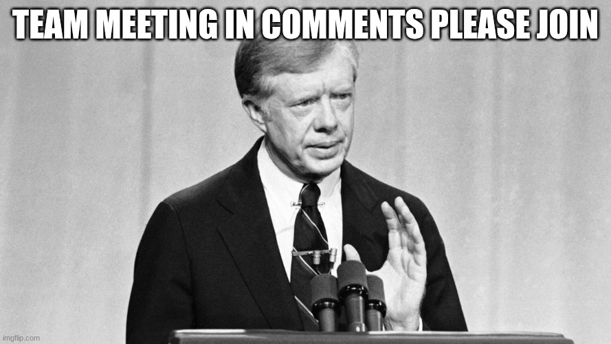 jimmy carter | TEAM MEETING IN COMMENTS PLEASE JOIN | image tagged in jimmy carter | made w/ Imgflip meme maker