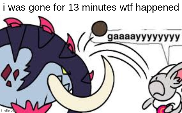 gaaaayyyyyyyy | i was gone for 13 minutes wtf happened | image tagged in gaaaayyyyyyyy | made w/ Imgflip meme maker
