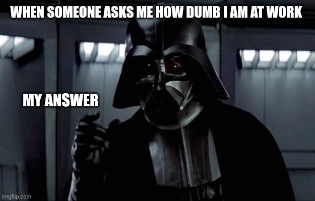 Darth Vader | WHEN SOMEONE ASKS ME HOW DUMB I AM AT WORK; MY ANSWER | image tagged in darth vader,starwars,star wars | made w/ Imgflip meme maker