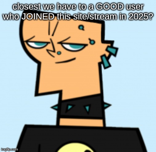 duncan | closest we have to a GOOD user who JOINED this site/stream in 2025? | image tagged in duncan | made w/ Imgflip meme maker