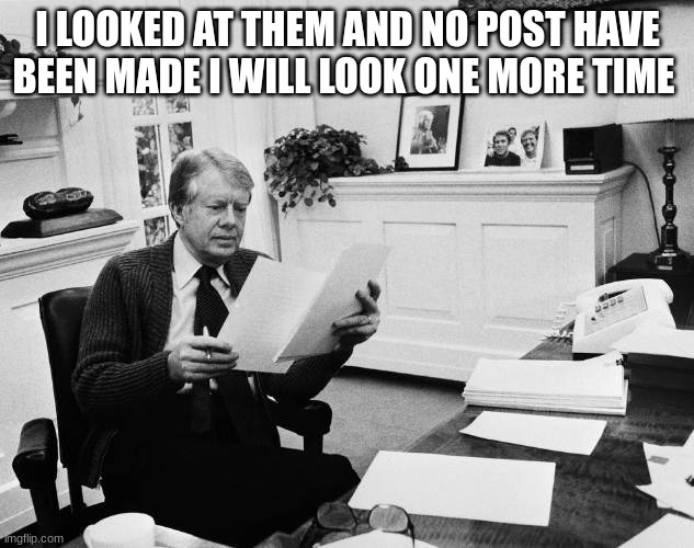 jimmy carter | I LOOKED AT THEM AND NO POST HAVE BEEN MADE I WILL LOOK ONE MORE TIME | image tagged in jimmy carter | made w/ Imgflip meme maker