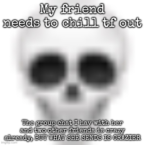 Skull emoji | My friend needs to chill tf out; The group chat I hav with her and two other friends is crazy already, BUT WHAT SHE SENDS IS CRAZIER | image tagged in skull emoji,msmg | made w/ Imgflip meme maker