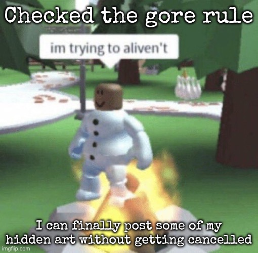 im trying to aliven't | Checked the gore rule; I can finally post some of my hidden art without getting cancelled | image tagged in im trying to aliven't,msmg | made w/ Imgflip meme maker