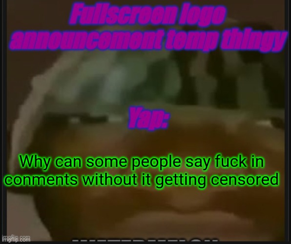 Fullscreen logo announcement temp | Why can some people say fuck in conments without it getting censored | image tagged in fullscreen logo announcement temp | made w/ Imgflip meme maker