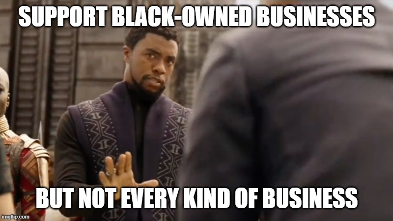 black panther | SUPPORT BLACK-OWNED BUSINESSES BUT NOT EVERY KIND OF BUSINESS | image tagged in black panther | made w/ Imgflip meme maker
