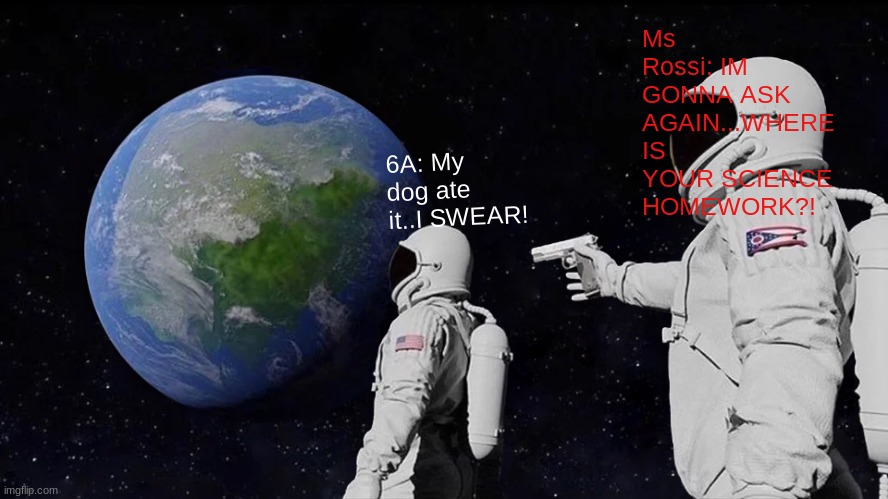 Always Has Been Meme | Ms Rossi: IM GONNA ASK AGAIN...WHERE IS YOUR SCIENCE HOMEWORK?! 6A: My dog ate it..I SWEAR! | image tagged in memes,always has been | made w/ Imgflip meme maker